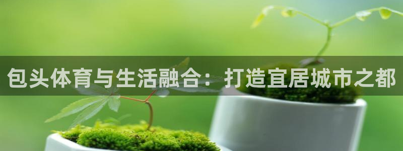 意昂4集团官网网址：包头体育与生活融合：打造宜居城市
