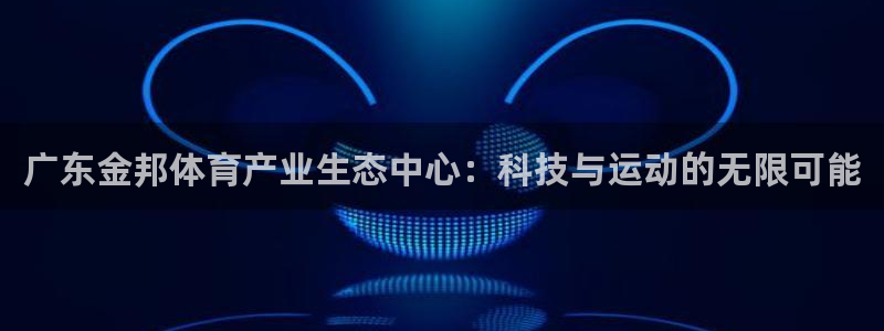 意昂体育4招商电话地址是多少：广东金邦体育产业生态中