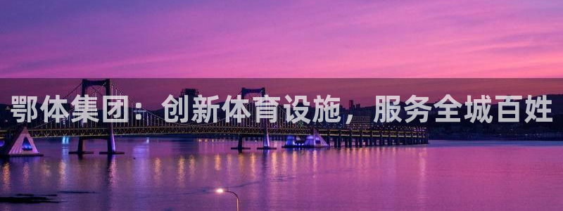 意昂体育4是干嘛的公司：鄂体集团：创新体育设施，服务