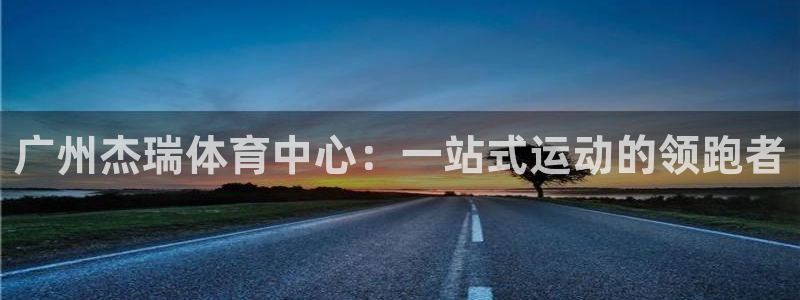 意昂4集团官网首页：广州杰瑞体育中心：一站式运动的领