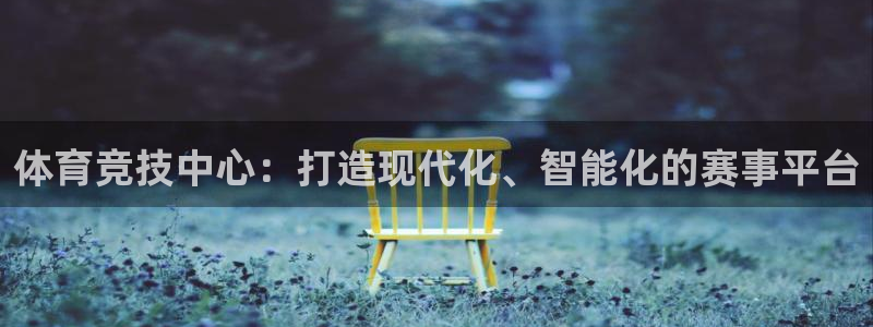 意昂4集团官网首页：体育竞技中心：打造现代化、智能化