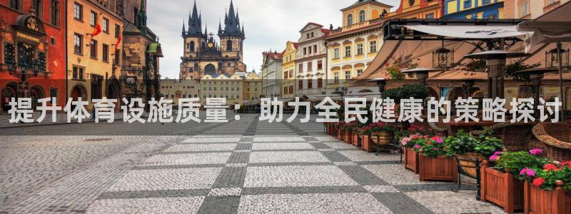 意昂4集团官网首页：提升体育设施质量：助力全民健康的