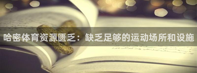 意昂体育4招商电话地址是多少：哈密体育资源匮乏：缺乏