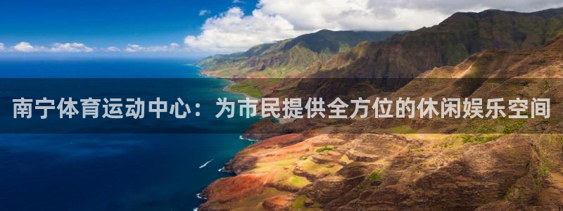 意昂4科技：南宁体育运动中心：为市民提供全方位的休闲娱乐空间