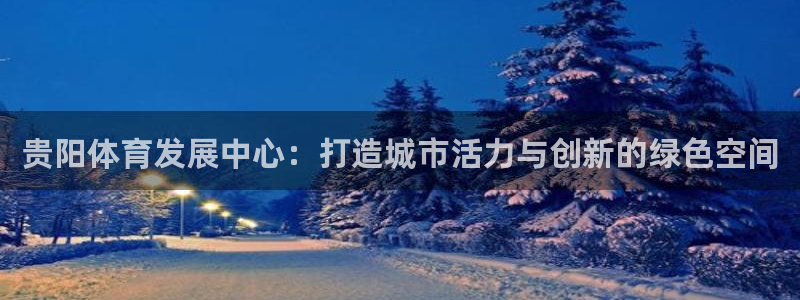 意昂体育4平台注册要钱吗是真的吗：贵阳体育发展中心：打造城市