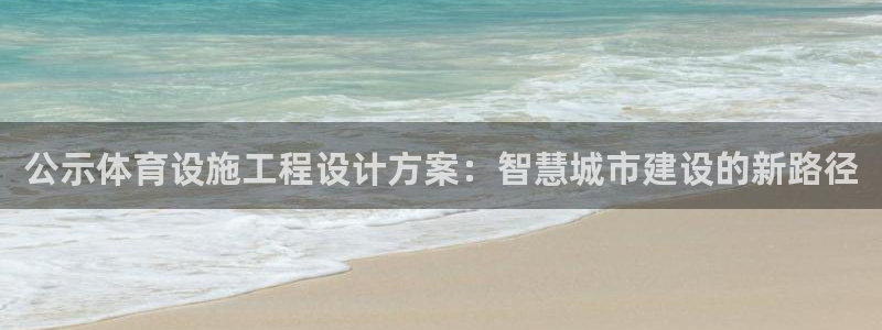 意昂体育4招商电话地址是多少：公示体育设施工程设计方案：智慧