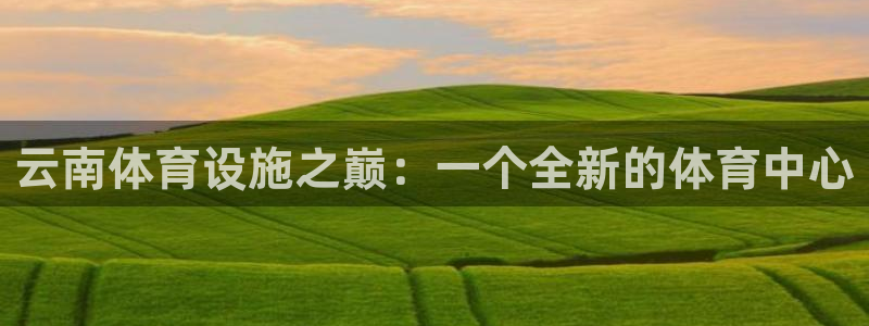 意昂体育4招商电话号码是多少号：云南体育设施之巅：一个全新的
