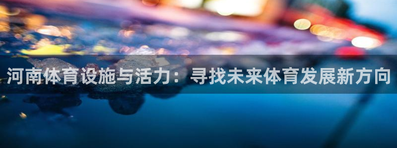 意昂4集团官网网址：河南体育设施与活力：寻找未来体育发展新方