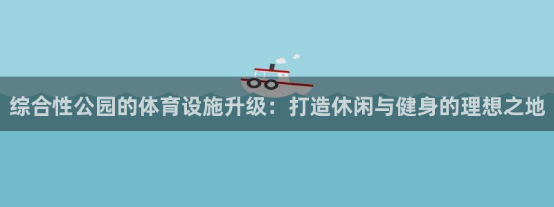 意昂体育4招商电话地址：综合性公园的体育设施升级：打造休闲与