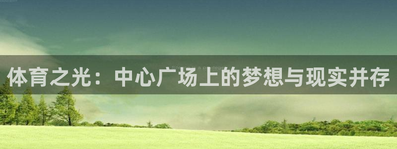 意昂4娱乐首页网站大全：体育之光：中心广场上的梦想与