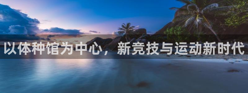 意昂体育4官方客服电话：以体种馆为中心，新竞技与运动