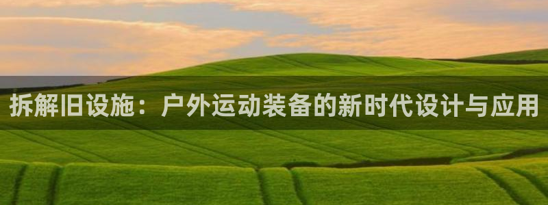 意昂体育4招商电话号码是多少号：拆解旧设施：户外运动装备的新