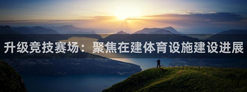 意昂平台体育：升级竞技赛场：聚焦在建体育设施建设进展