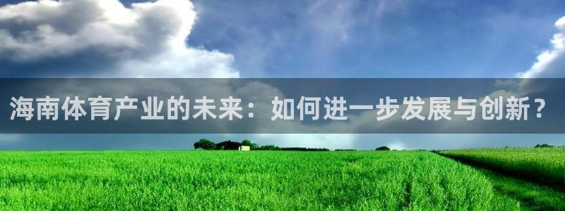 意昂体育4平台假的吗是真的吗：海南体育产业的未来：如