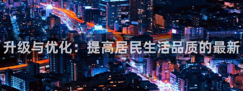 意昂平台体育：升级与优化：提高居民生活品质的最新