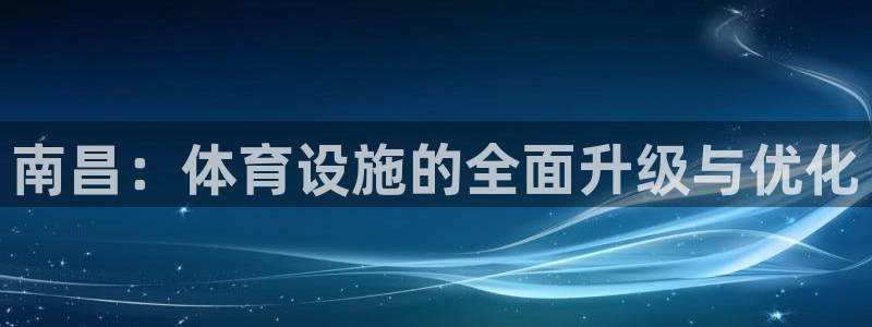 意昂体育4平台：南昌：体育设施的全面升级与优化