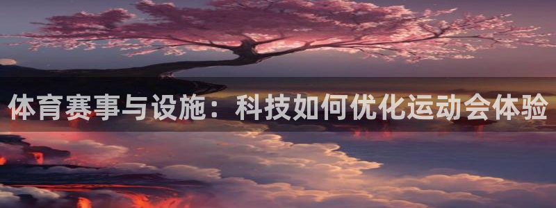 意昂体育4平台APP：体育赛事与设施：科技如何优化运动会体验