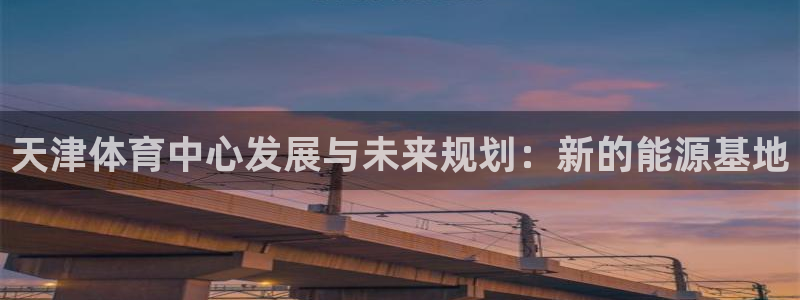 意昂4集团官网网址：天津体育中心发展与未来规划：新的能源基地
