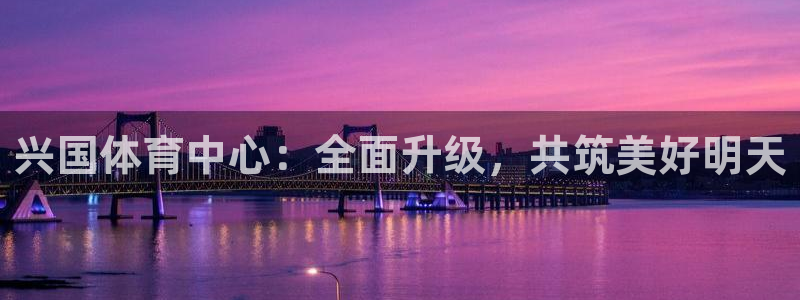 意昂体育4平台是正规平台吗：兴国体育中心：全面升级，共筑美好
