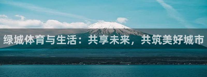 意昂体育4平台：绿城体育与生活：共享未来，共筑美好城