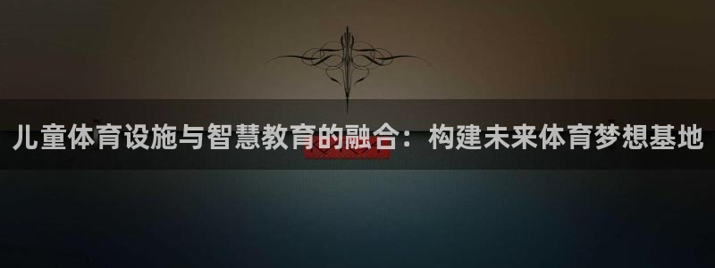 意昂体育4平台注册：儿童体育设施与智慧教育的融合：构