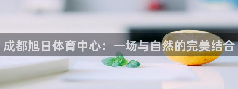 意昂体育4：成都旭日体育中心：一场与自然的完美结合