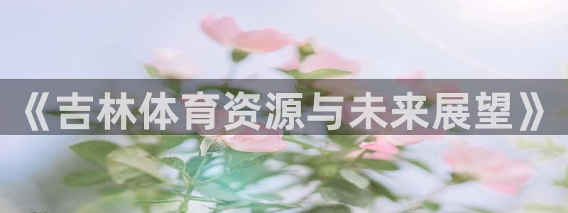 意昂体育4招商电话号码是多少号：《吉林体育资源与未来