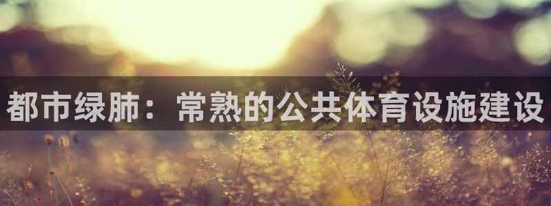 意昂体育4联系电话：都市绿肺：常熟的公共体育设施建设 