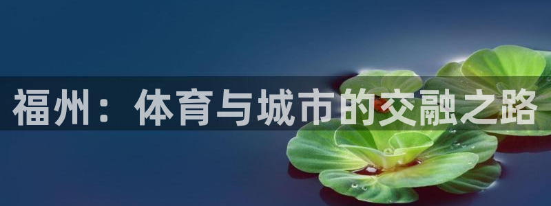 意昂体育4平台注册流程视频：福州：体育与城市的交融之路