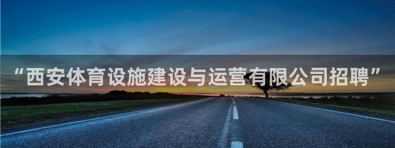 意昂4娱乐下载：“西安体育设施建设与运营有限公司招聘