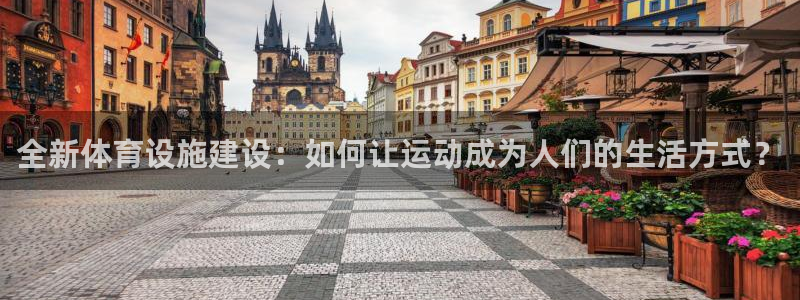 意昂体育4平台：全新体育设施建设：如何让运动成为人们