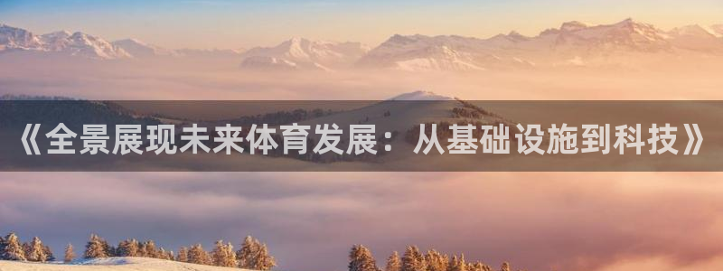 意昂体育4注册：《全景展现未来体育发展：从基础设施到科技》