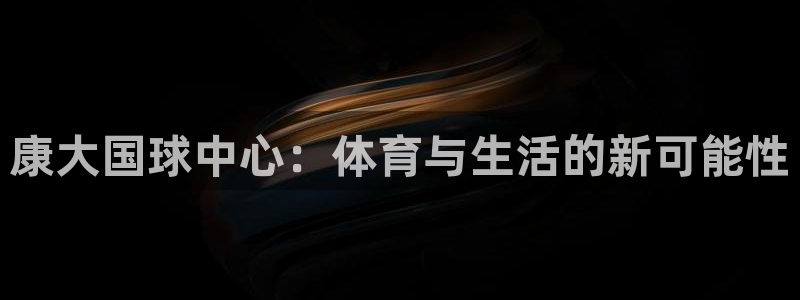 意昂体育4平台假的吗是真的吗：康大国球中心：体育与生活的新可