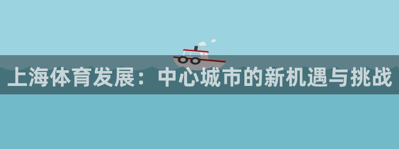 意昂体育4平台注册要钱吗是真的吗：上海体育发展：中心城市的新