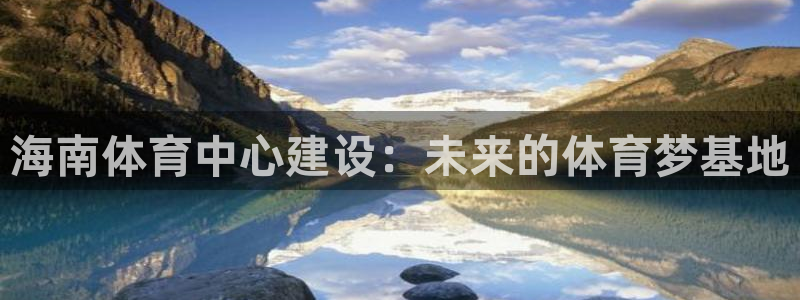 意昂体育4招商电话号码是多少号：海南体育中心建设：未来的体育