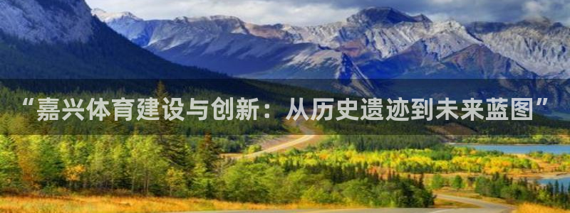 意昂体育4招商电话号码查询是多少：“嘉兴体育建设与创新：从历