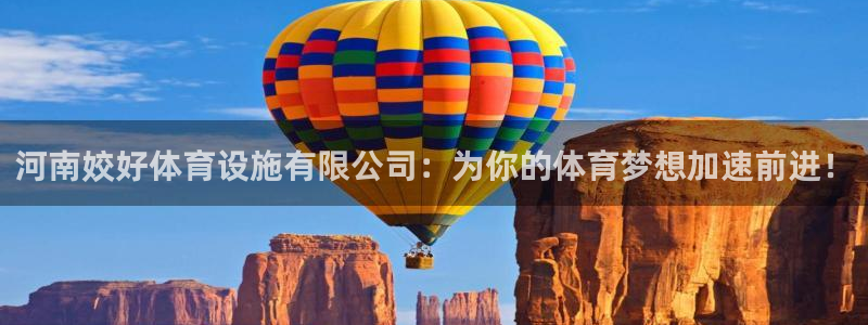 意昂4集团官网首页网址：河南姣好体育设施有限公司：为你的体育