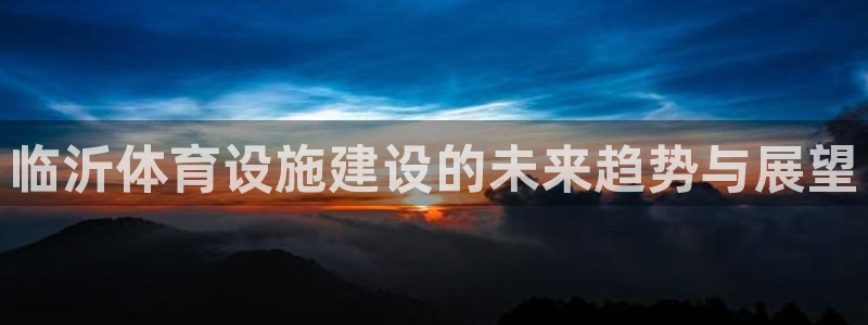 意昂4娱乐40996：临沂体育设施建设的未来趋势与展望